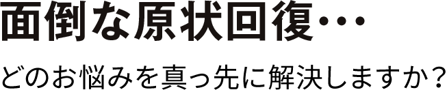 面倒な原状回復・・・どのお悩みを真っ先に解決しますか？